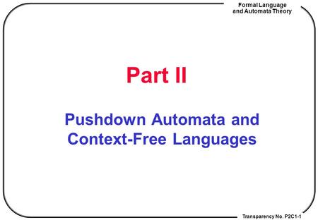 Transparency No. P2C1-1 Formal Language and Automata Theory Part II Pushdown Automata and Context-Free Languages.