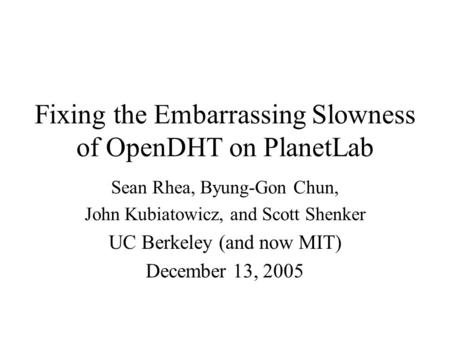 Fixing the Embarrassing Slowness of OpenDHT on PlanetLab Sean Rhea, Byung-Gon Chun, John Kubiatowicz, and Scott Shenker UC Berkeley (and now MIT) December.