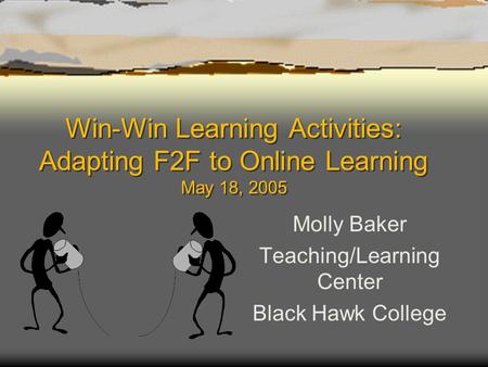 Win-Win Learning Activities: Adapting F2F to Online Learning May 18, 2005 Molly Baker Teaching/Learning Center Black Hawk College.