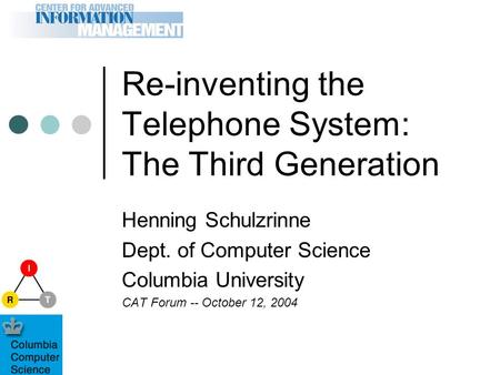 Re-inventing the Telephone System: The Third Generation Henning Schulzrinne Dept. of Computer Science Columbia University CAT Forum -- October 12, 2004.