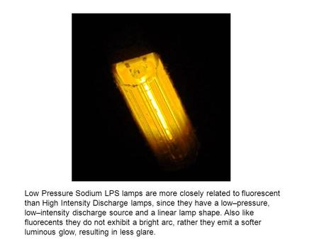 Low Pressure Sodium LPS lamps are more closely related to fluorescent than High Intensity Discharge lamps, since they have a low–pressure, low–intensity.