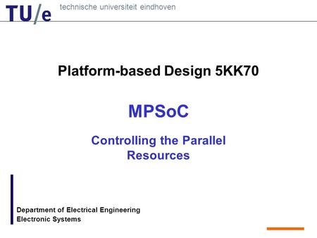 Technische universiteit eindhoven Department of Electrical Engineering Electronic Systems Platform-based Design 5KK70 MPSoC Controlling the Parallel Resources.