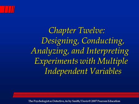 The Psychologist as Detective, 4e by Smith/Davis © 2007 Pearson Education Chapter Twelve: Designing, Conducting, Analyzing, and Interpreting Experiments.