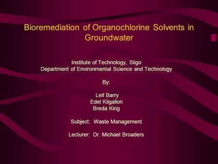 Bioremediation of Organochlorine Solvents in Groundwater Institute of Technology, Sligo Department of Environmental Science and Technology By: Leif Barry.