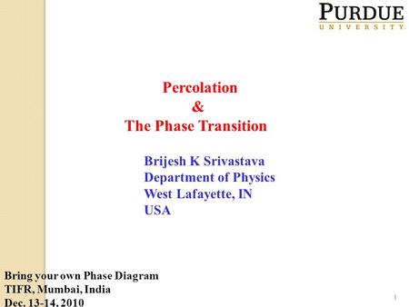 Percolation & The Phase Transition 1 Bring your own Phase Diagram TIFR, Mumbai, India Dec. 13-14, 2010 Brijesh K Srivastava Department of Physics West.