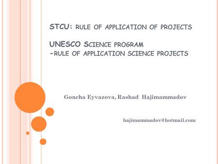 STCU: RULE OF APPLICATION OF PROJECTS UNESCO S CIENCE PROGRAM - RULE OF APPLICATION SCIENCE PROJECTS Goncha Eyvazova, Rashad Hajimammadov