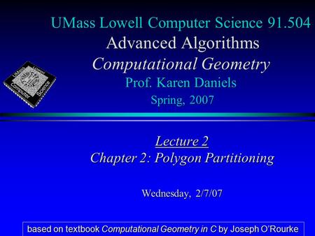 UMass Lowell Computer Science 91.504 Advanced Algorithms Computational Geometry Prof. Karen Daniels Spring, 2007 Lecture 2 Chapter 2: Polygon Partitioning.