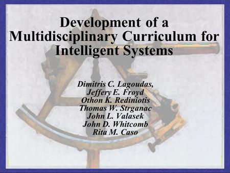 Development of a Multidisciplinary Curriculum for Intelligent Systems Dimitris C. Lagoudas, Jeffery E. Froyd Othon K. Rediniotis Thomas W. Strganac John.