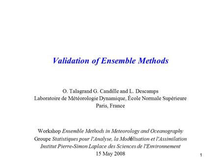 1 Validation of Ensemble Methods O. Talagrand G. Candille and L. Descamps Laboratoire de Météorologie Dynamique, École Normale Supérieure Paris, France.