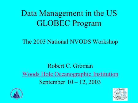 Data Management in the US GLOBEC Program The 2003 National NVODS Workshop Robert C. Groman Woods Hole Oceanographic Institution September 10 – 12, 2003.