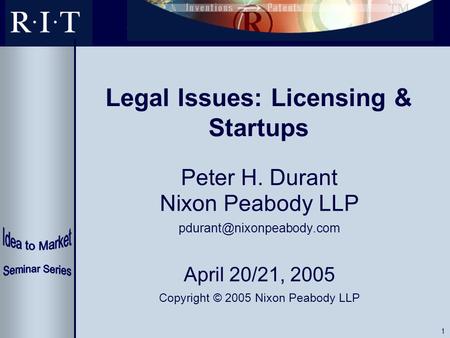 1 Legal Issues: Licensing & Startups Peter H. Durant Nixon Peabody LLP April 20/21, 2005 Copyright © 2005 Nixon Peabody LLP.