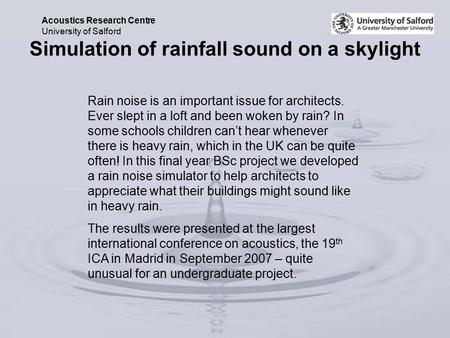 Acoustics Research Centre University of Salford Rain noise is an important issue for architects. Ever slept in a loft and been woken by rain? In some.