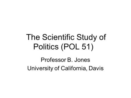 The Scientific Study of Politics (POL 51) Professor B. Jones University of California, Davis.