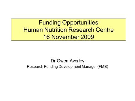 Funding Opportunities Human Nutrition Research Centre 16 November 2009 Dr Gwen Averley Research Funding Development Manager (FMS)