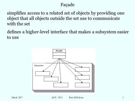 March 2007ACS - 3913 Ron McFadyen1 Façade simplifies access to a related set of objects by providing one object that all objects outside the set use to.