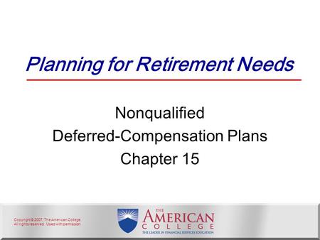 Copyright © 2007, The American College. All rights reserved. Used with permission. Planning for Retirement Needs Nonqualified Deferred-Compensation Plans.