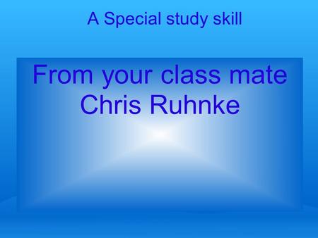 A Special study skill From your class mate Chris Ruhnke.