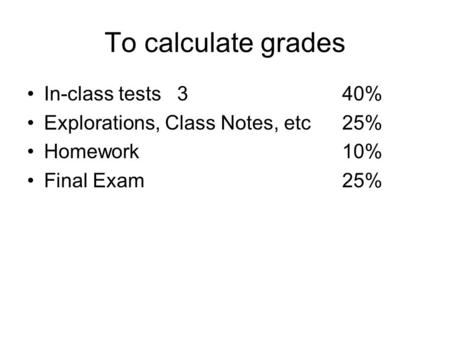 To calculate grades In-class tests 340% Explorations, Class Notes, etc25% Homework10% Final Exam25%