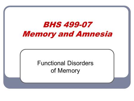 BHS 499-07 Memory and Amnesia Functional Disorders of Memory.