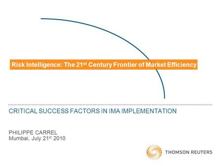 CRITICAL SUCCESS FACTORS IN IMA IMPLEMENTATION PHILIPPE CARREL Mumbai, July 21 st 2010 Risk Intelligence: The 21 st Century Frontier of Market Efficiency.