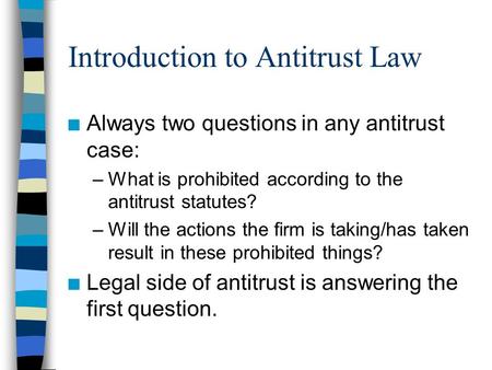 Introduction to Antitrust Law n Always two questions in any antitrust case: –What is prohibited according to the antitrust statutes? –Will the actions.