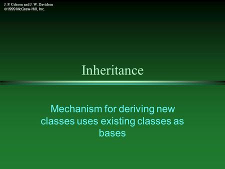 J. P. Cohoon and J. W. Davidson © 1999 McGraw-Hill, Inc. Inheritance Mechanism for deriving new classes uses existing classes as bases.