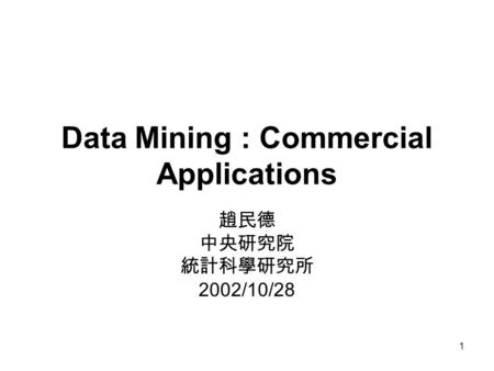 1 Data Mining : Commercial Applications 趙民德 中央研究院 統計科學研究所 2002/10/28.