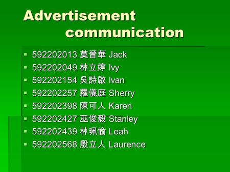 Advertisement communication Advertisement communication  592202013 莫晉華 Jack  592202049 林立婷 Ivy  592202154 吳詩啟 Ivan  592202257 羅儀庭 Sherry  592202398.