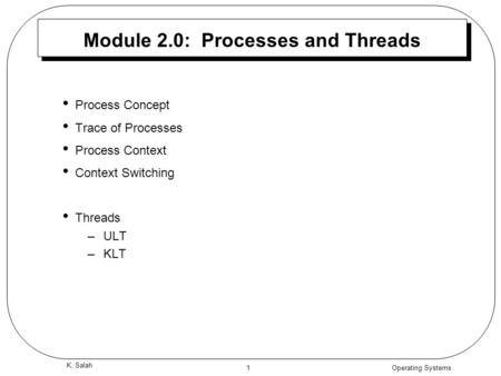 Operating Systems 1 K. Salah Module 2.0: Processes and Threads Process Concept Trace of Processes Process Context Context Switching Threads –ULT –KLT.