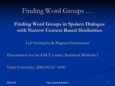 2002-05-02 1Växjö: Statistical Methods I Finding Word Groups … Finding Word Groups in Spoken Dialogue with Narrow Context Based Similarities Leif Grönqvist.