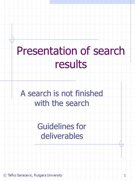 © Tefko Saracevic, Rutgers University1 Presentation of search results A search is not finished with the search Guidelines for deliverables.