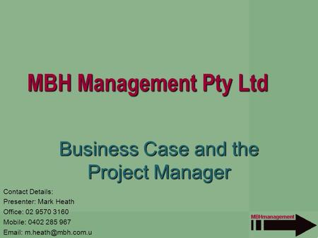 MBH Management Pty Ltd Business Case and the Project Manager Contact Details: Presenter: Mark Heath Office: 02 9570 3160 Mobile: 0402 285 967