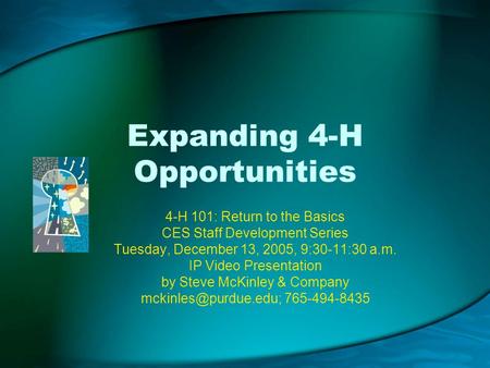 Expanding 4-H Opportunities 4-H 101: Return to the Basics CES Staff Development Series Tuesday, December 13, 2005, 9:30-11:30 a.m. IP Video Presentation.