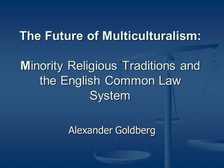 The Future of Multiculturalism: Minority Religious Traditions and the English Common Law System Alexander Goldberg.