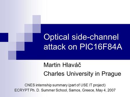 Optical side-channel attack on PIC16F84A Martin Hlaváč Charles University in Prague CNES internship summary (part of USE IT project) ECRYPT Ph. D. Summer.