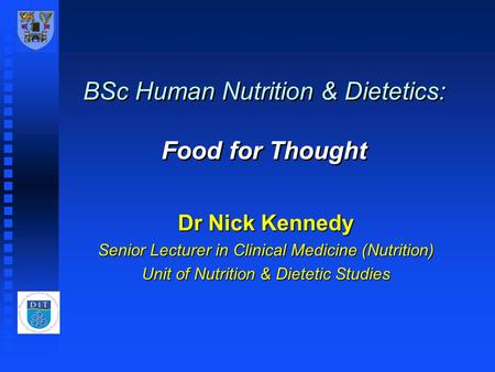 BSc Human Nutrition & Dietetics: Food for Thought Dr Nick Kennedy Senior Lecturer in Clinical Medicine (Nutrition) Unit of Nutrition & Dietetic Studies.