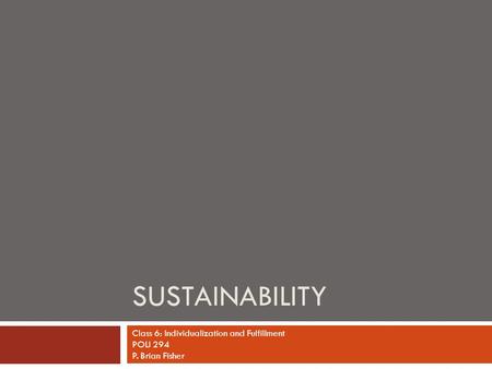 SUSTAINABILITY Class 6: Individualization and Fulfillment POLI 294 P. Brian Fisher.