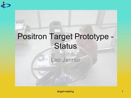 Target meeting1 Positron Target Prototype - Status Leo Jenner.