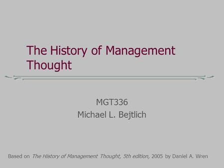 The History of Management Thought MGT336 Michael L. Bejtlich Based on The History of Management Thought, 5th edition, 2005 by Daniel A. Wren.