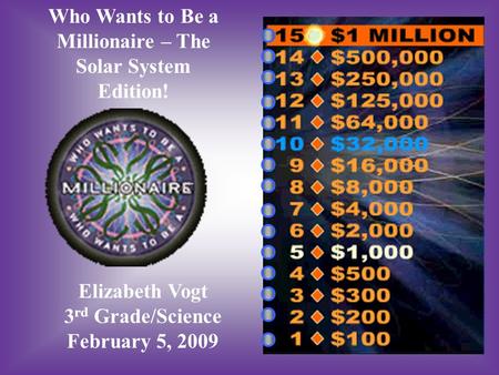 Who Wants to Be a Millionaire – The Solar System Edition! Elizabeth Vogt 3 rd Grade/Science February 5, 2009.