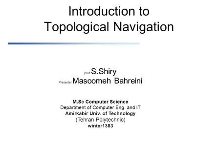 Introduction to Topological Navigation prof: S.Shiry Presenter: Masoomeh Bahreini M.Sc Computer Science Department of Computer Eng. and IT Amirkabir Univ.