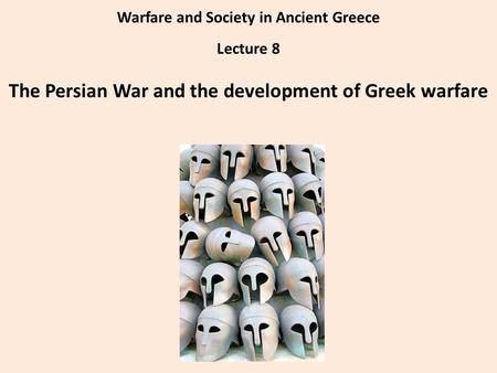 Warfare and Society in Ancient Greece Lecture 8 The Persian War and the development of Greek warfare.