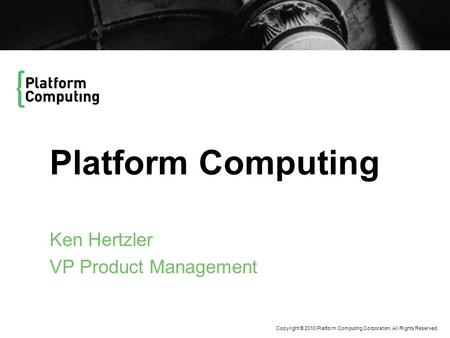 Copyright © 2010 Platform Computing Corporation. All Rights Reserved. Platform Computing Ken Hertzler VP Product Management.