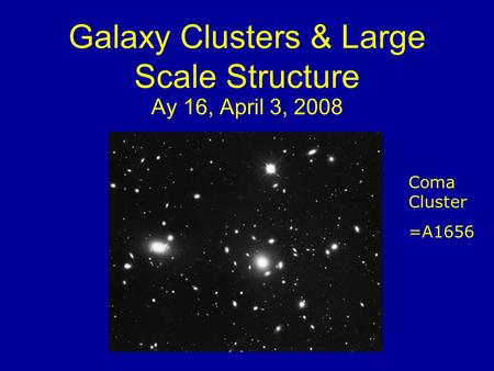 Galaxy Clusters & Large Scale Structure Ay 16, April 3, 2008 Coma Cluster =A1656.