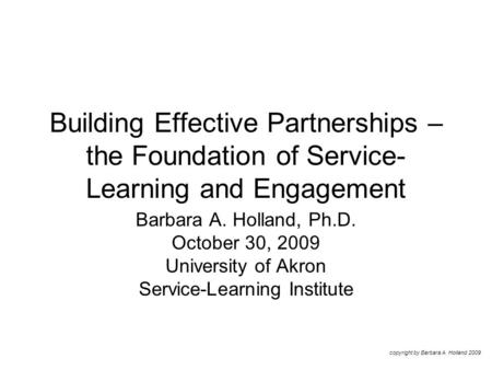 Building Effective Partnerships – the Foundation of Service- Learning and Engagement Barbara A. Holland, Ph.D. October 30, 2009 University of Akron Service-Learning.