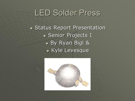 LED Solder Press  Status Report Presentation  Senior Projects I  By Ryan Bigl &  Kyle Levesque.