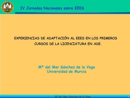 Mª del Mar Sánchez de la Vega 1 EXPERIENCIAS DE ADAPTACIÓN AL EEES EN LOS PRIMEROS CURSOS DE LA LICENCIATURA EN ADE. Mª del Mar Sánchez de la Vega Universidad.