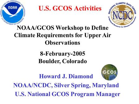 U.S. GCOS Activities Howard J. Diamond NOAA/NCDC, Silver Spring, Maryland U.S. National GCOS Program Manager NOAA/GCOS Workshop to Define Climate Requirements.