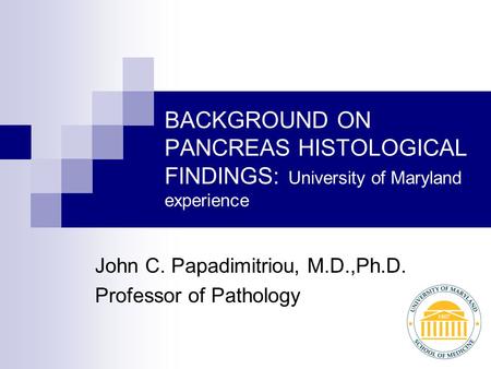 BACKGROUND ON PANCREAS HISTOLOGICAL FINDINGS: University of Maryland experience John C. Papadimitriou, M.D.,Ph.D. Professor of Pathology.