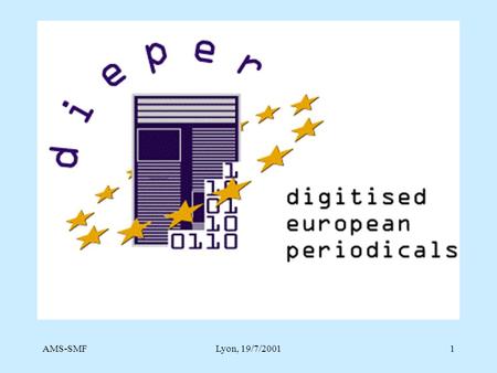 AMS-SMFLyon, 19/7/20011. AMS-SMFLyon, 19/7/20012 The DIEPER Project 1998-2001 DIgitised European PERiodicals Raf Dekeyser Katholieke Universiteit Leuven.